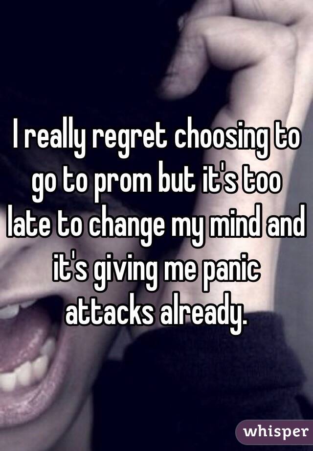 I really regret choosing to go to prom but it's too late to change my mind and it's giving me panic attacks already. 