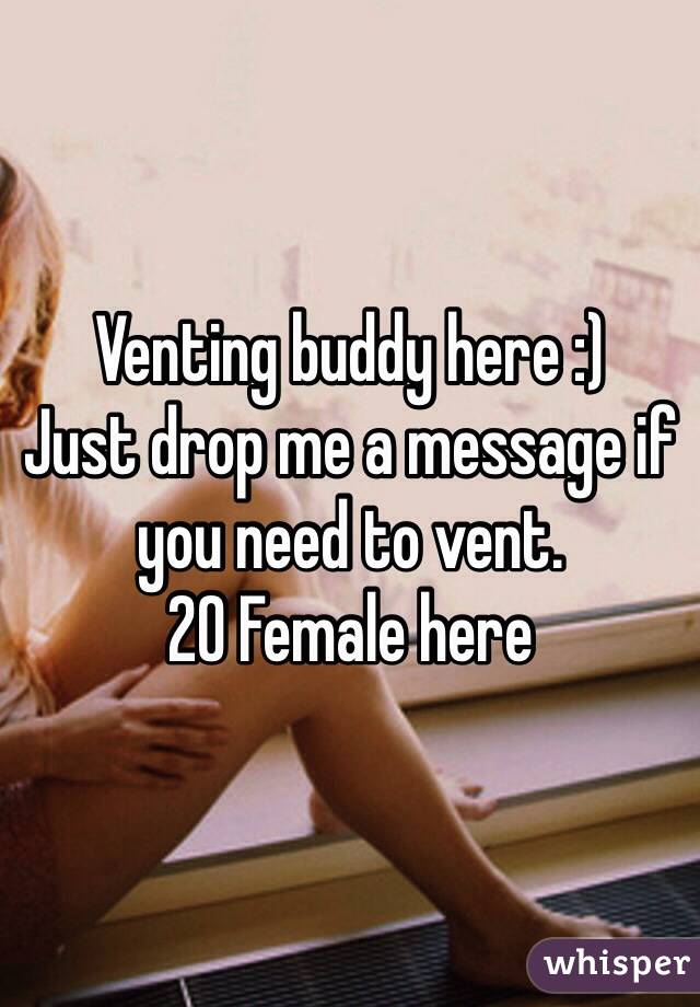 Venting buddy here :) 
Just drop me a message if you need to vent. 
20 Female here 