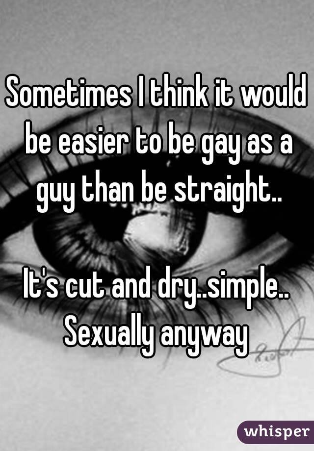 Sometimes I think it would be easier to be gay as a guy than be straight..

It's cut and dry..simple..
Sexually anyway
