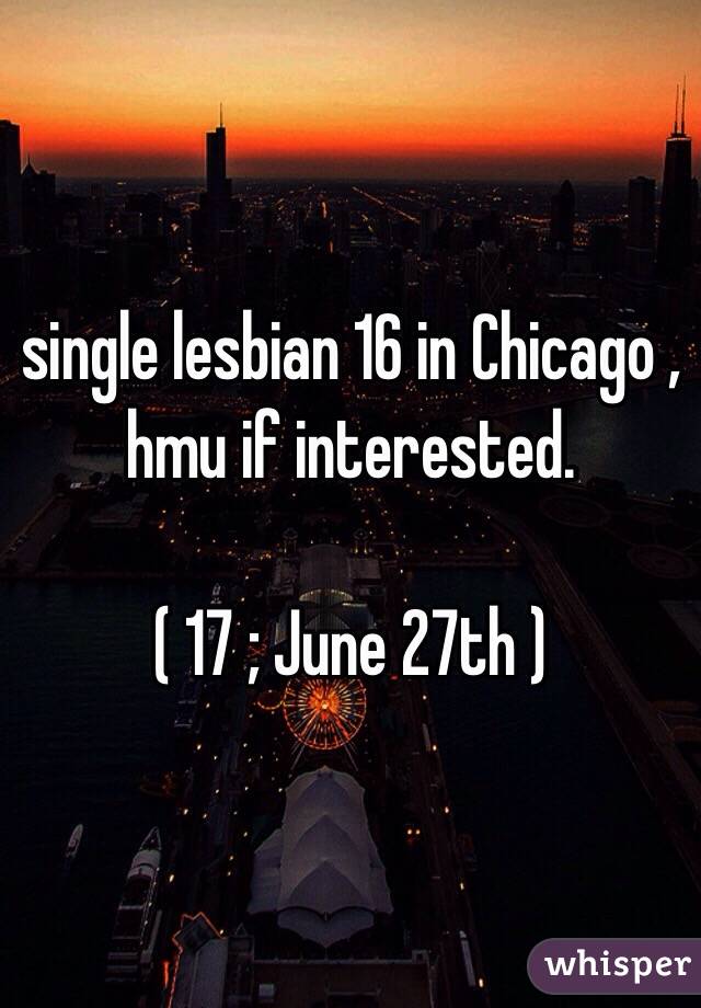 single lesbian 16 in Chicago , hmu if interested. 

( 17 ; June 27th ) 