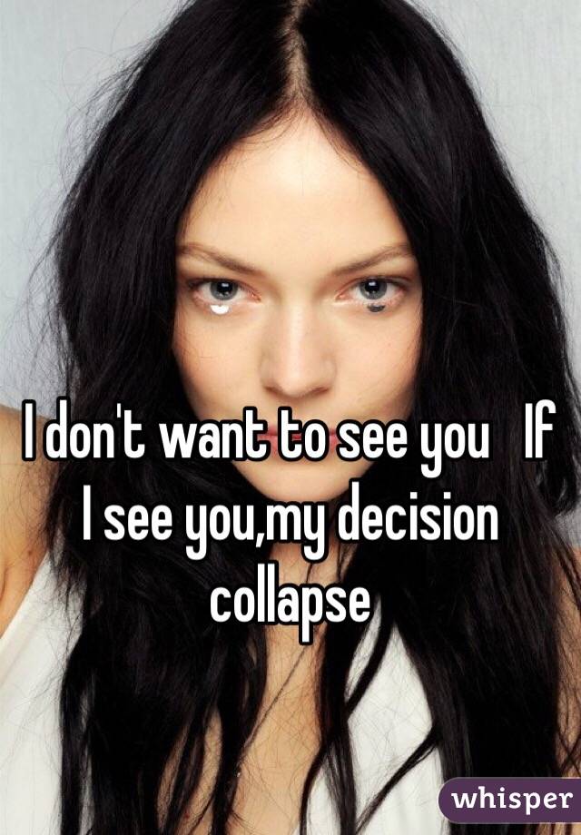  I don't want to see you   If I see you,my decision collapse