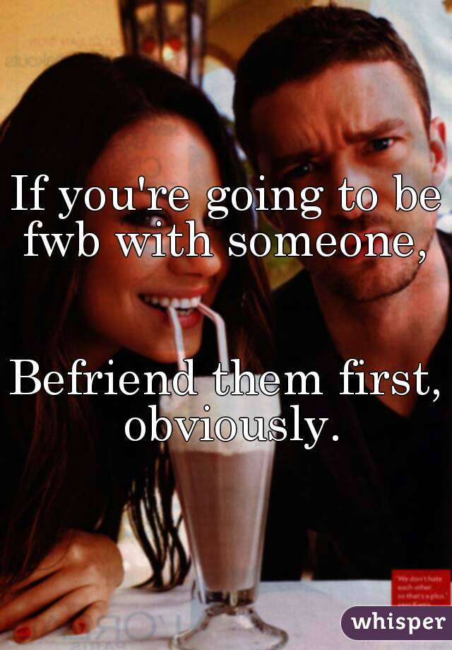 If you're going to be fwb with someone, 


Befriend them first, obviously.