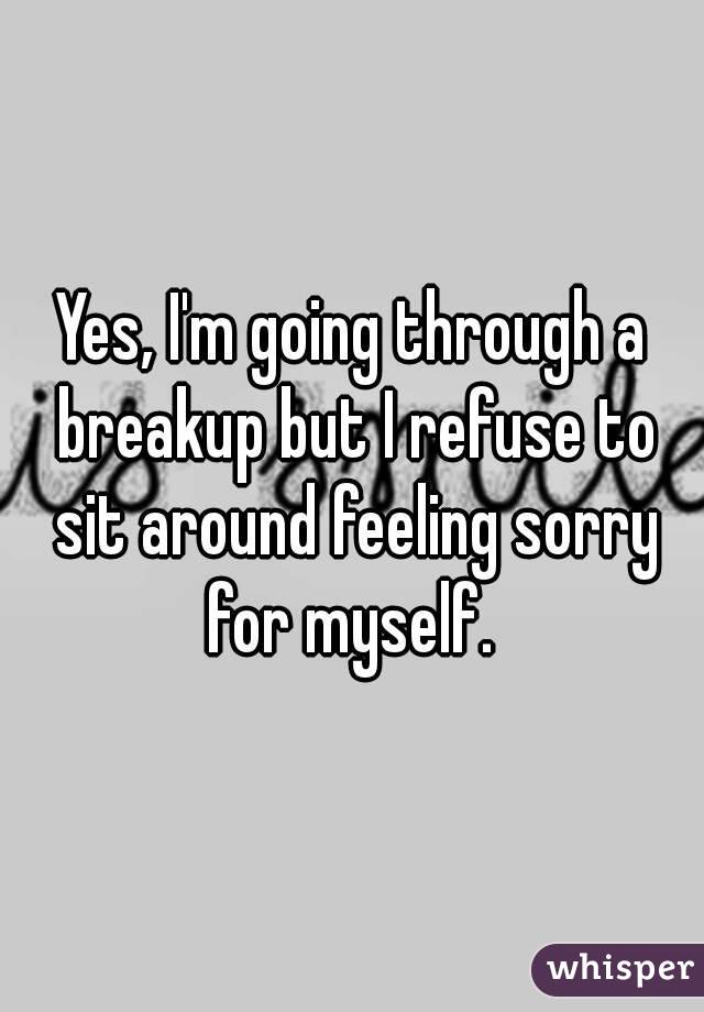 Yes, I'm going through a breakup but I refuse to sit around feeling sorry for myself. 