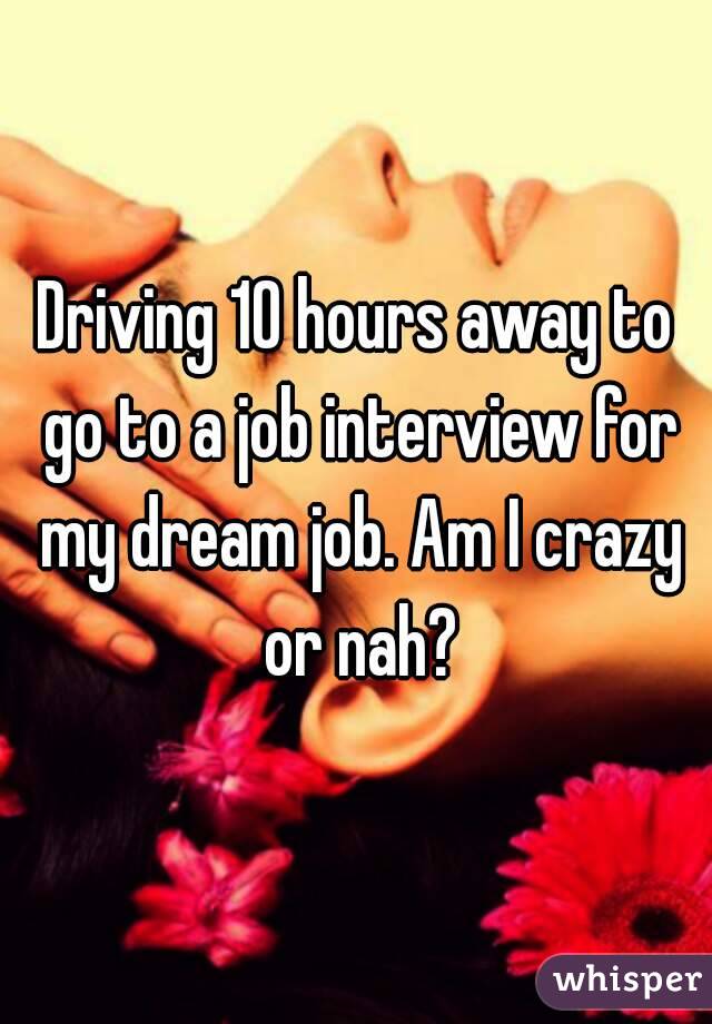 Driving 10 hours away to go to a job interview for my dream job. Am I crazy or nah?