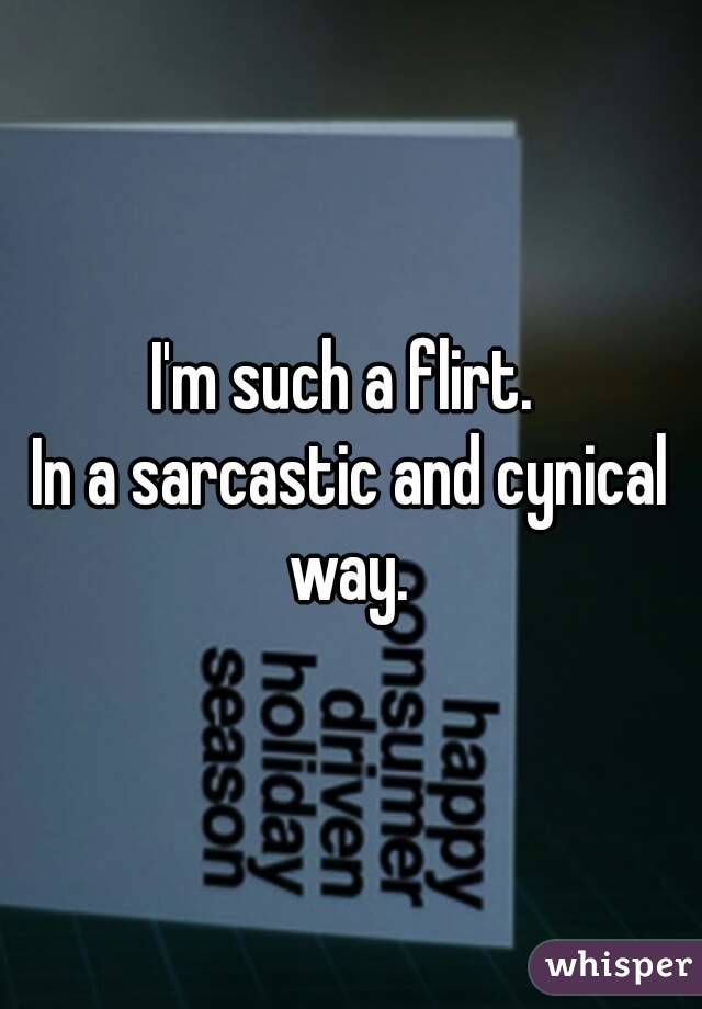 I'm such a flirt. 
In a sarcastic and cynical way. 