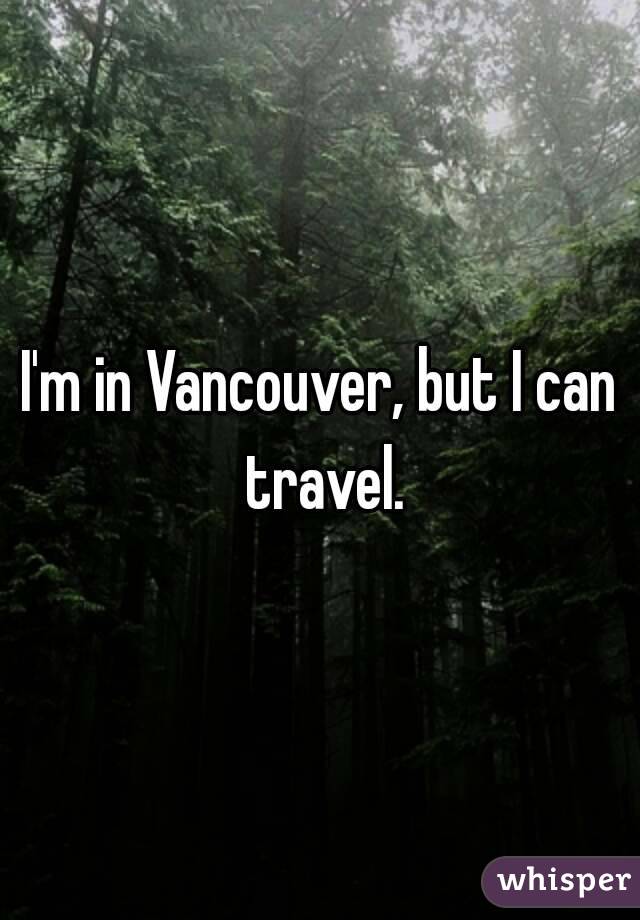 I'm in Vancouver, but I can travel.