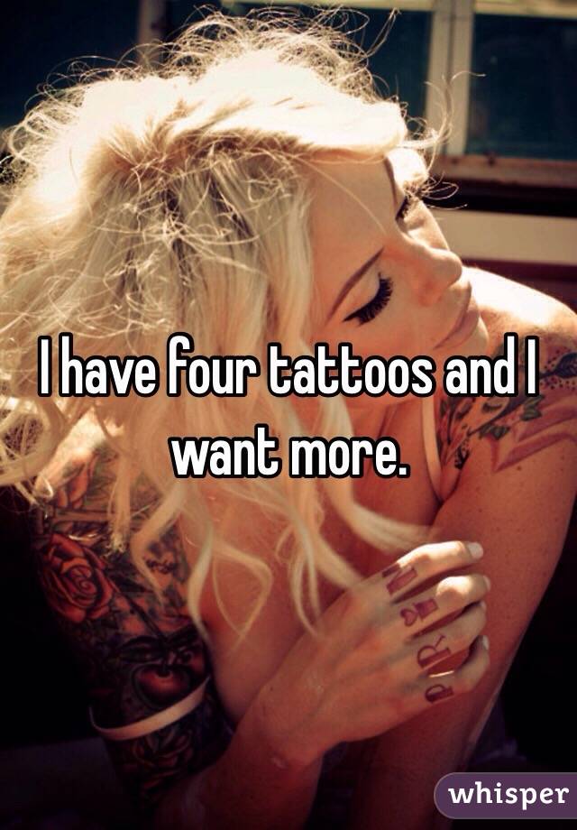 I have four tattoos and I want more. 