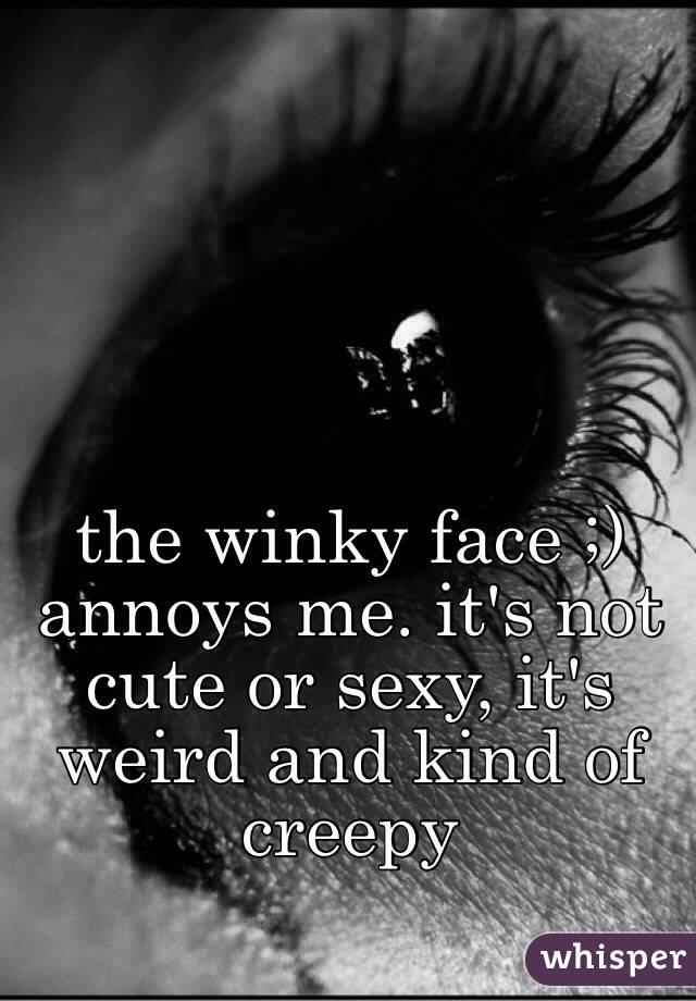 the winky face ;) annoys me. it's not cute or sexy, it's weird and kind of creepy