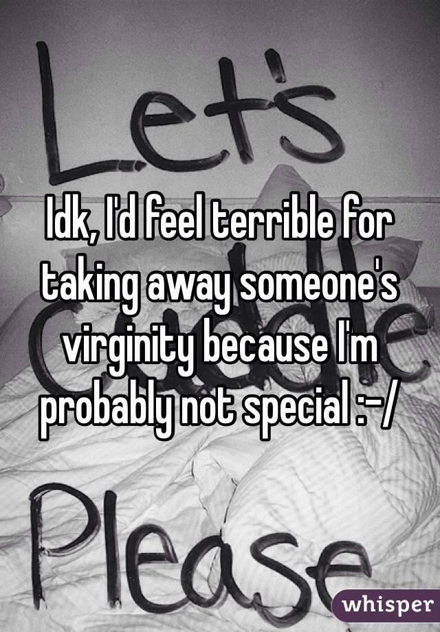 Idk, I'd feel terrible for taking away someone's virginity because I'm probably not special :-/