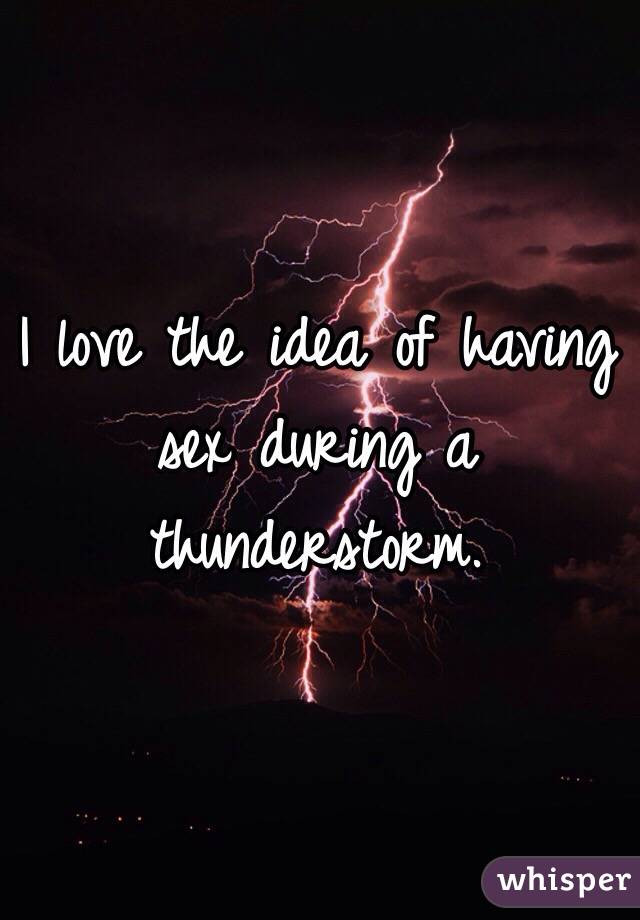 I love the idea of having sex during a thunderstorm. 