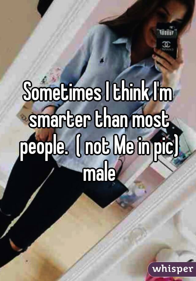 Sometimes I think I'm smarter than most people.  ( not Me in pic) male