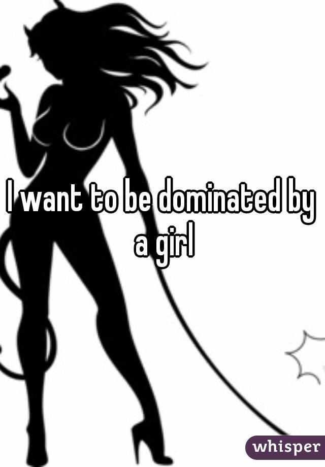 I want to be dominated by a girl