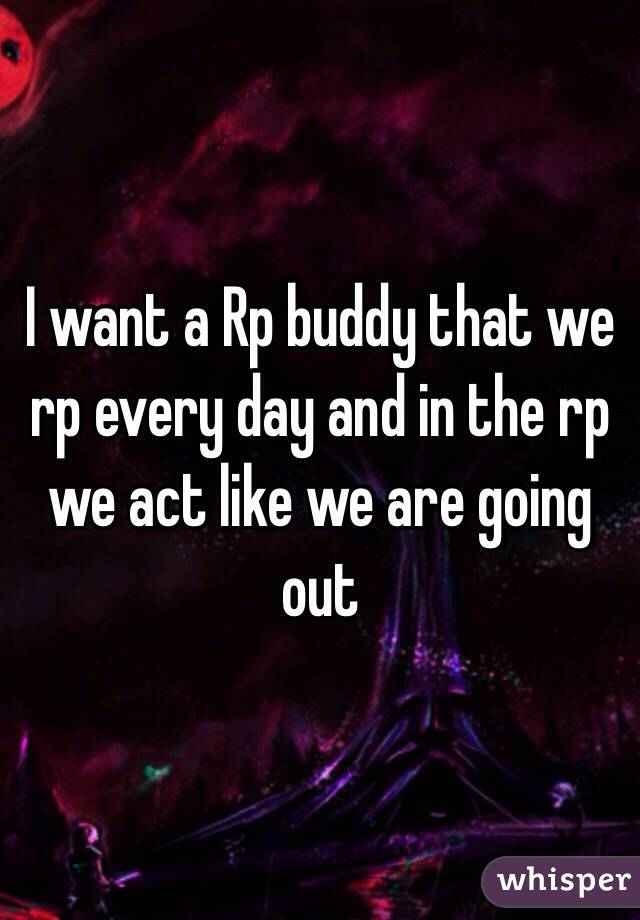 I want a Rp buddy that we rp every day and in the rp we act like we are going out 