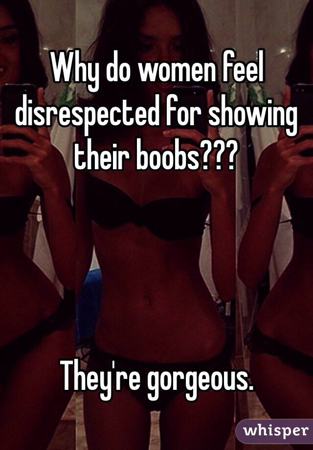 Why do women feel disrespected for showing their boobs???




They're gorgeous. 