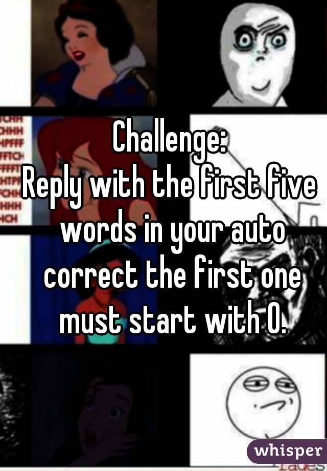 Challenge:
Reply with the first five words in your auto correct the first one must start with O.