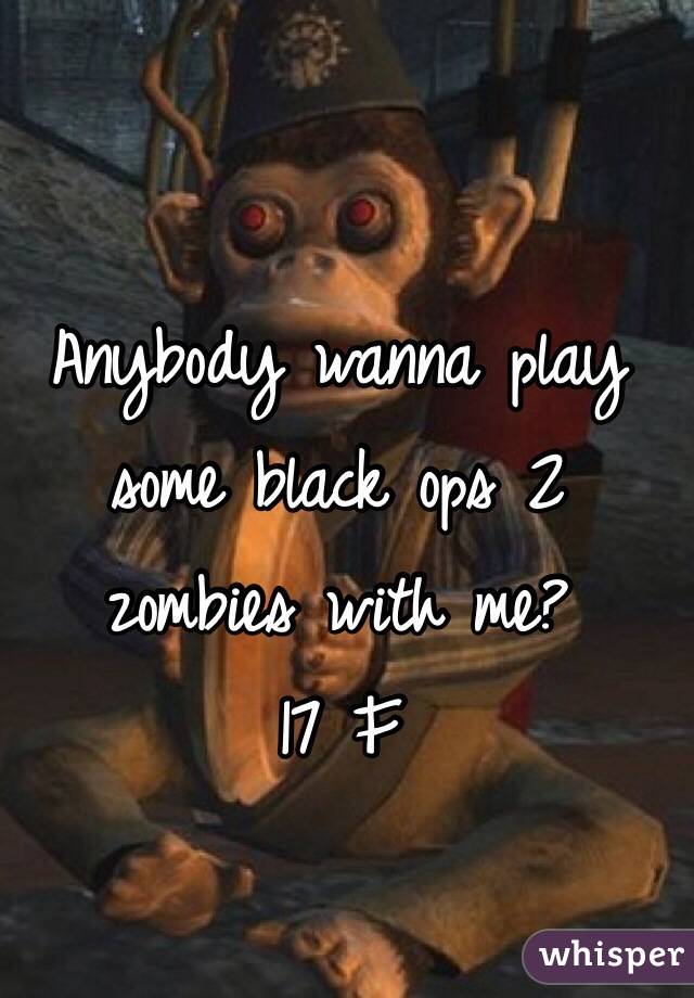 Anybody wanna play some black ops 2 zombies with me?
17 F