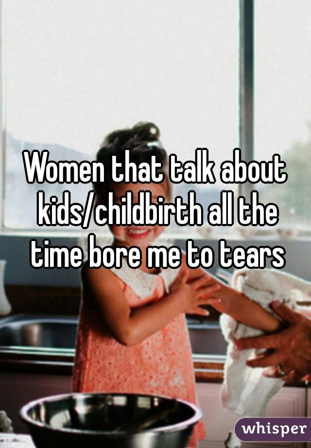 Women that talk about kids/childbirth all the time bore me to tears