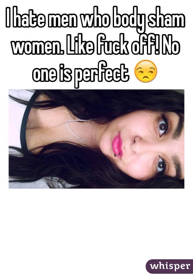 I hate men who body sham women. Like fuck off! No one is perfect 😒