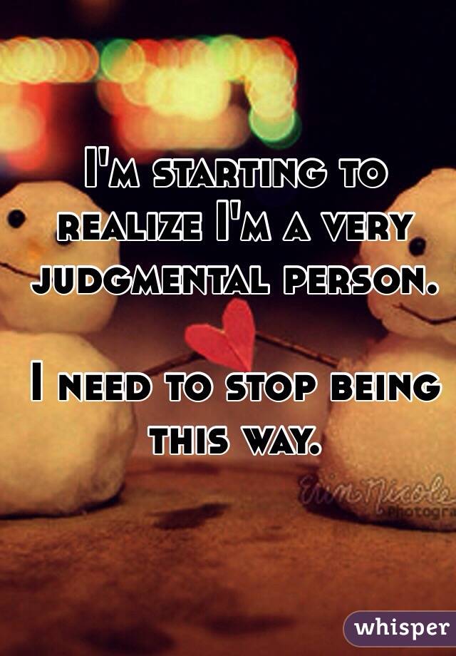 I'm starting to realize I'm a very judgmental person.

I need to stop being this way.