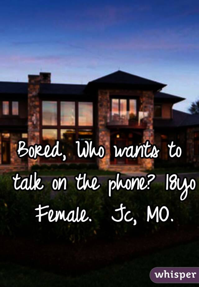 Bored, Who wants to talk on the phone? 18yo Female.  Jc, MO.