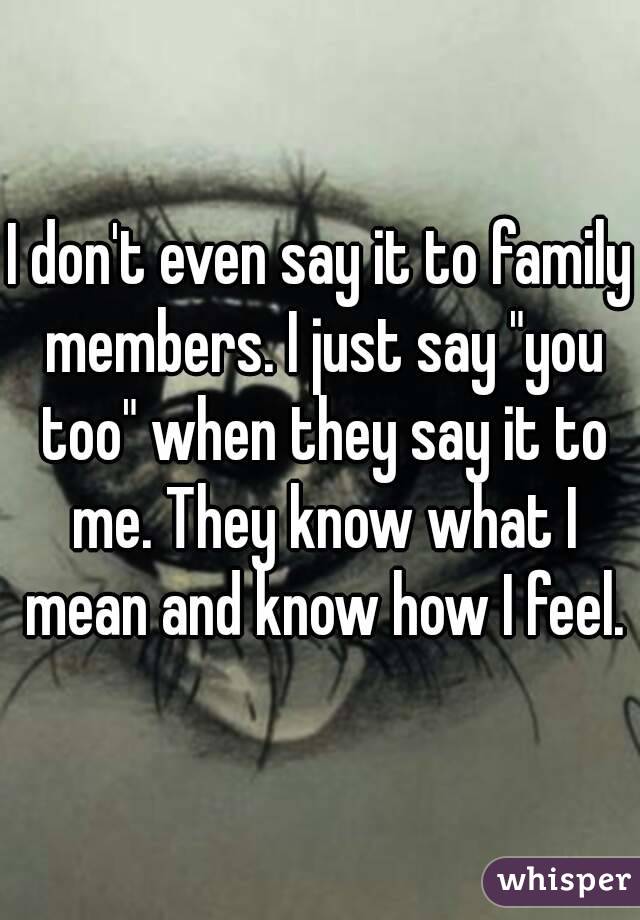 I don't even say it to family members. I just say "you too" when they say it to me. They know what I mean and know how I feel.