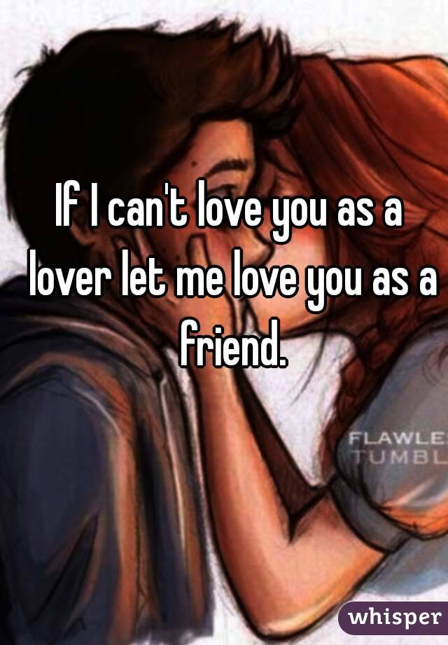 If I can't love you as a lover let me love you as a friend.