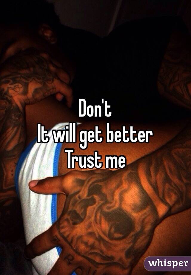 Don't 
It will get better 
Trust me