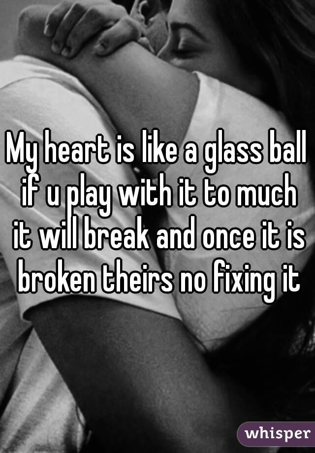 My heart is like a glass ball if u play with it to much it will break and once it is broken theirs no fixing it