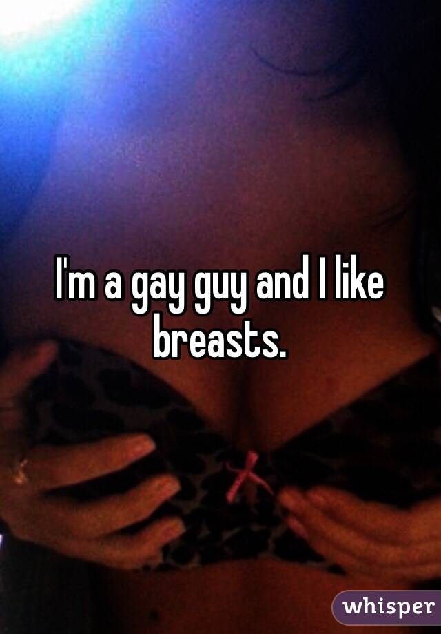 I'm a gay guy and I like breasts.