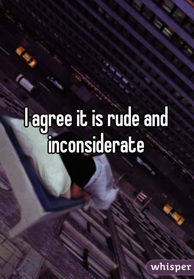 I agree it is rude and inconsiderate 