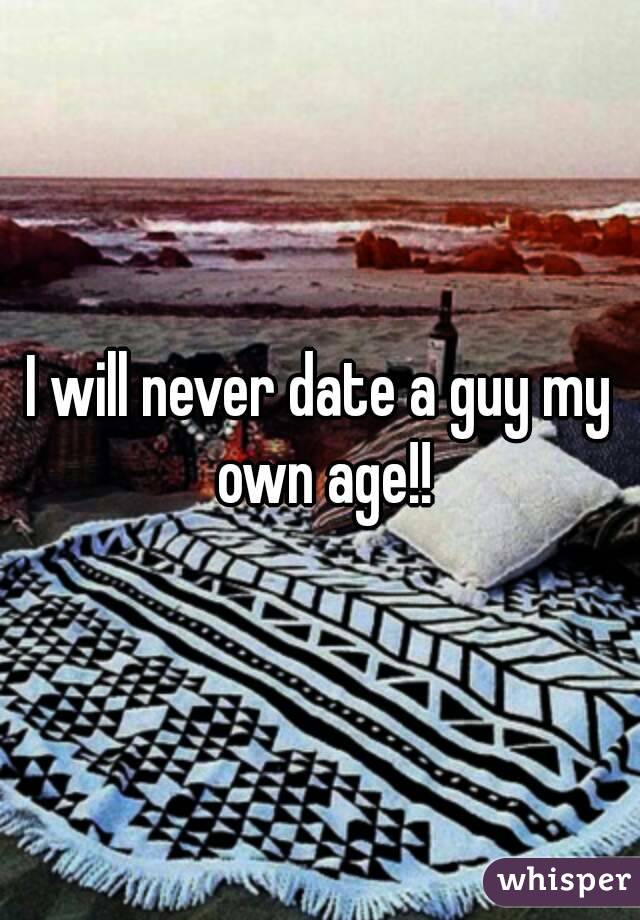 I will never date a guy my own age!!