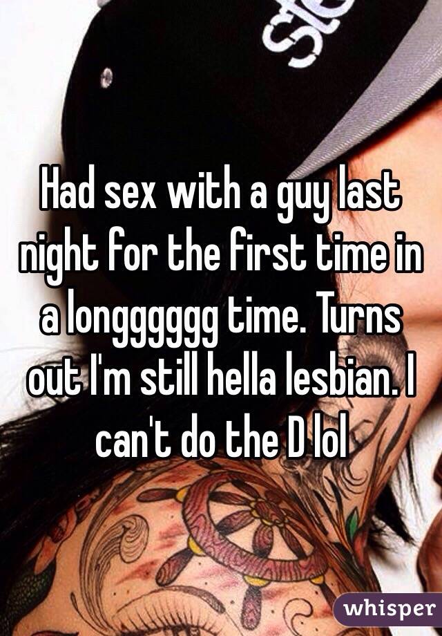 Had sex with a guy last night for the first time in a longggggg time. Turns out I'm still hella lesbian. I can't do the D lol