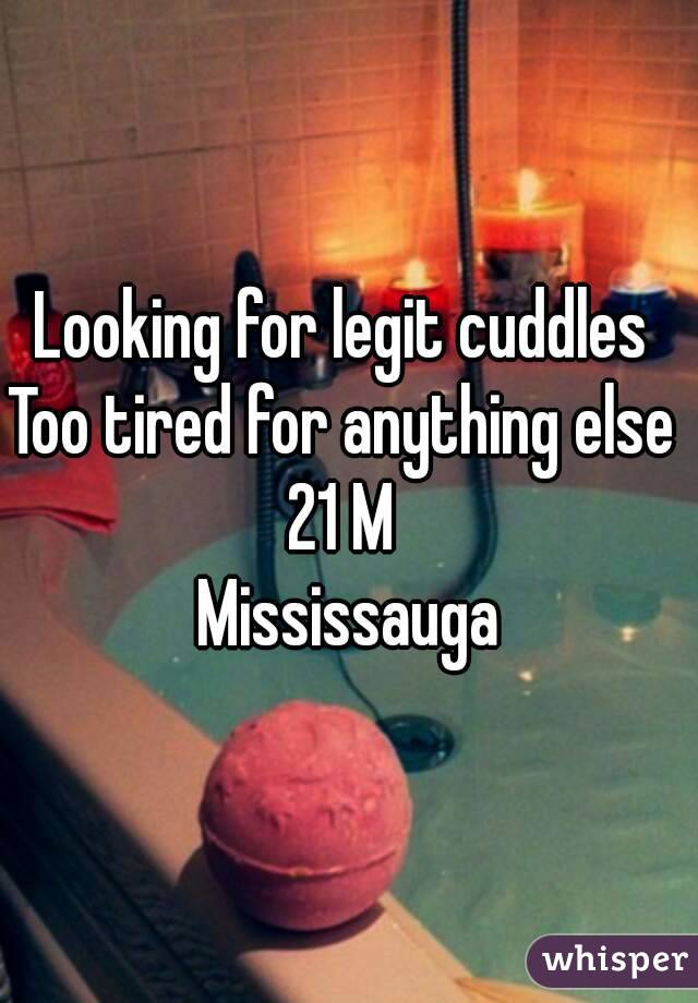 Looking for legit cuddles 
Too tired for anything else 
21 M 
Mississauga