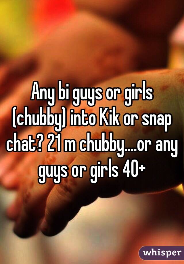 Any bi guys or girls (chubby) into Kik or snap chat? 21 m chubby....or any guys or girls 40+ 