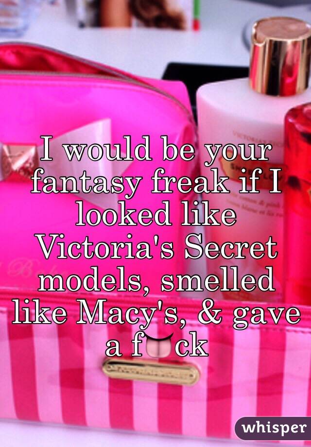 I would be your fantasy freak if I looked like Victoria's Secret models, smelled like Macy's, & gave a f👅ck