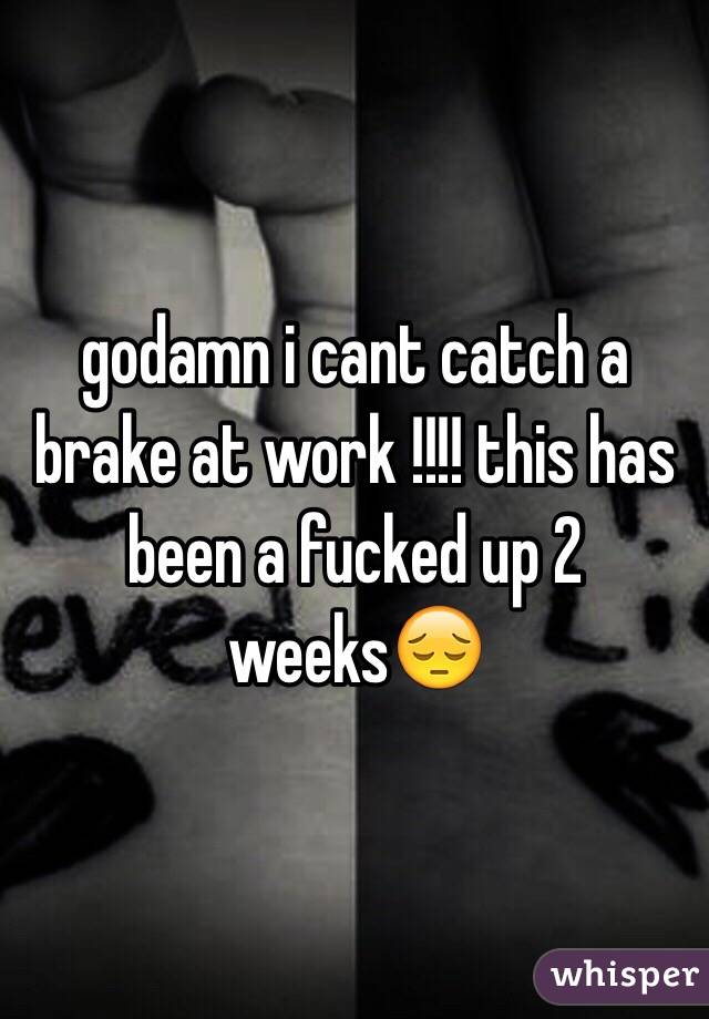 godamn i cant catch a brake at work !!!! this has been a fucked up 2 weeks😔