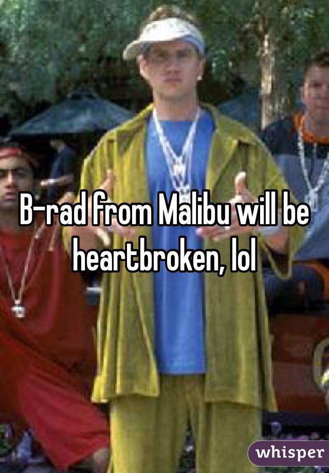 B-rad from Malibu will be heartbroken, lol