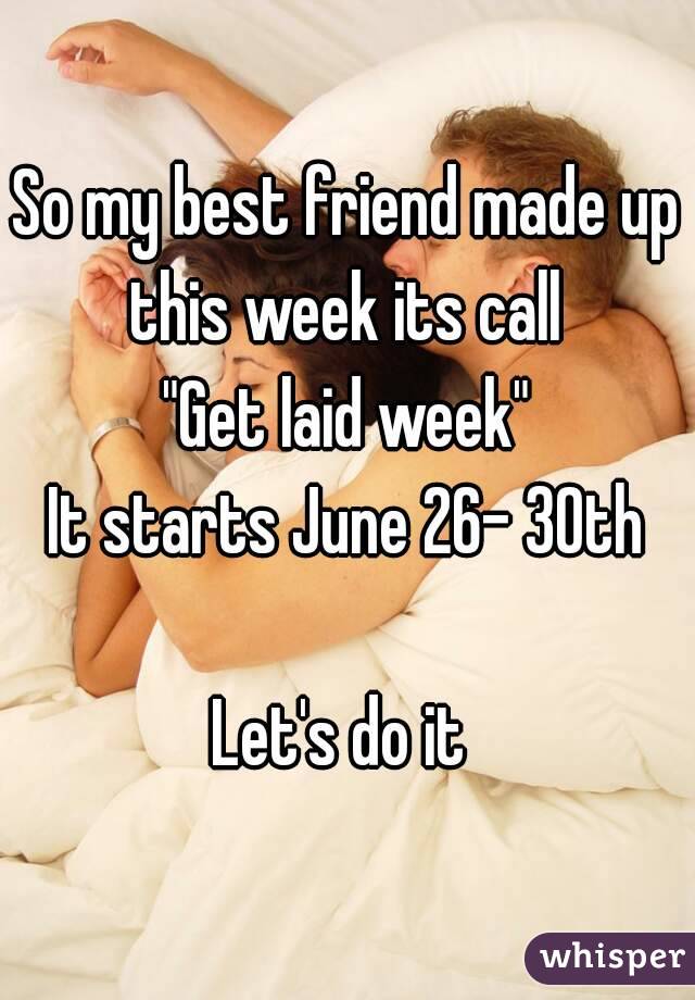 So my best friend made up this week its call 
"Get laid week"
It starts June 26- 30th

Let's do it 