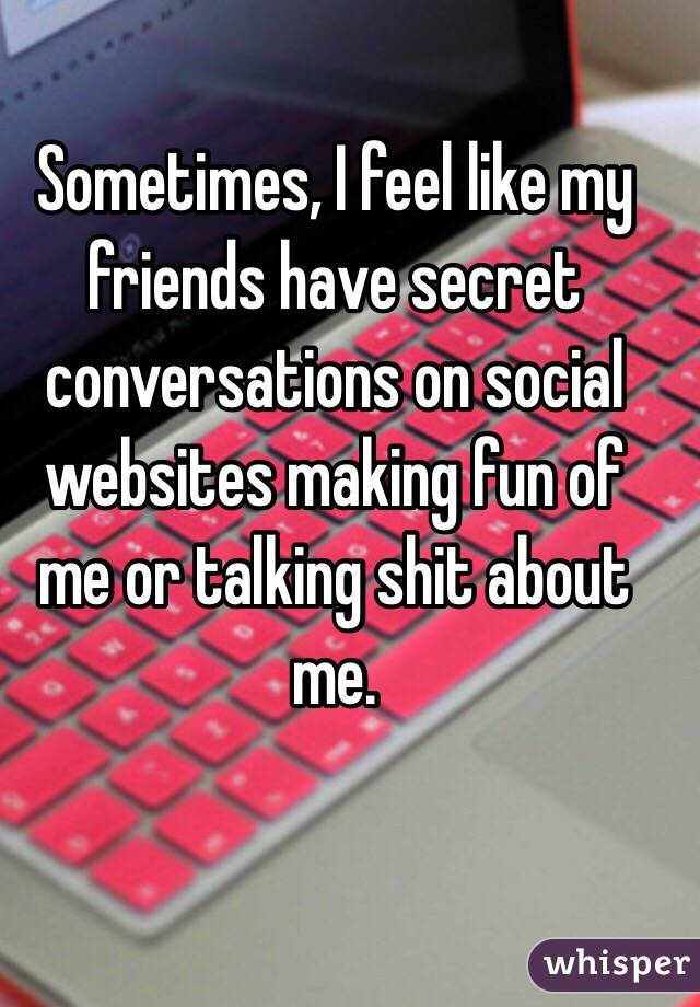 Sometimes, I feel like my friends have secret conversations on social websites making fun of me or talking shit about me.