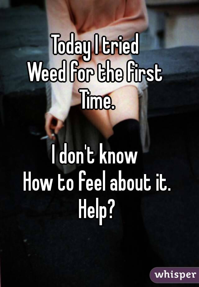 Today I tried 
Weed for the first 
Time.

I don't know 
How to feel about it.
Help?