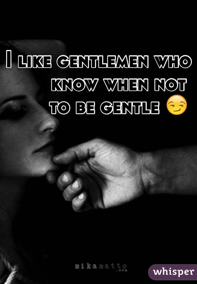 I like gentlemen who
       know when not
       to be gentle 😏