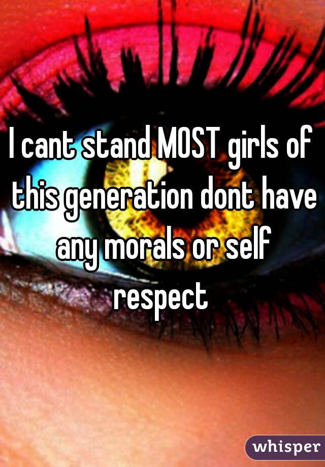 I cant stand MOST girls of this generation dont have any morals or self respect 