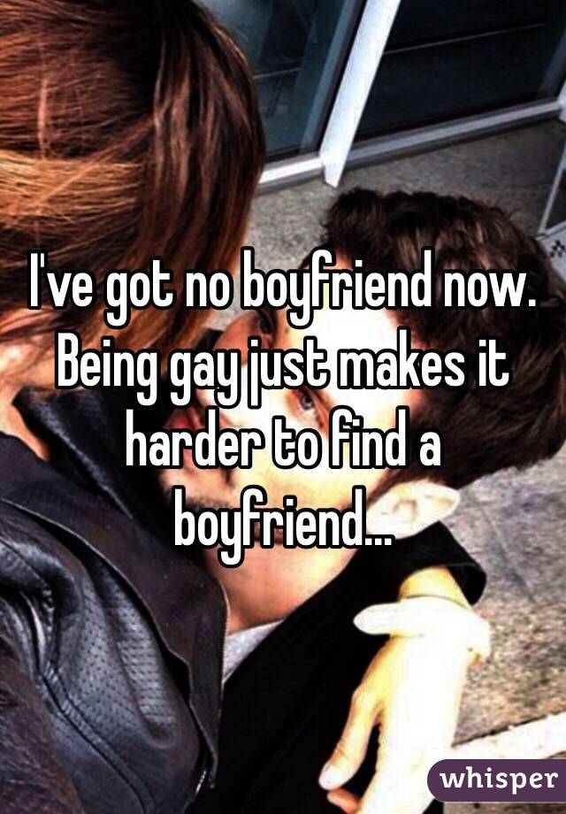 I've got no boyfriend now. Being gay just makes it harder to find a boyfriend...