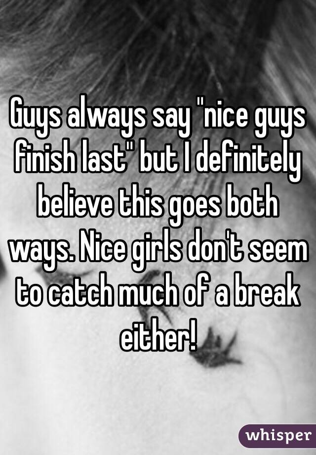 Guys always say "nice guys finish last" but I definitely believe this goes both ways. Nice girls don't seem to catch much of a break either!