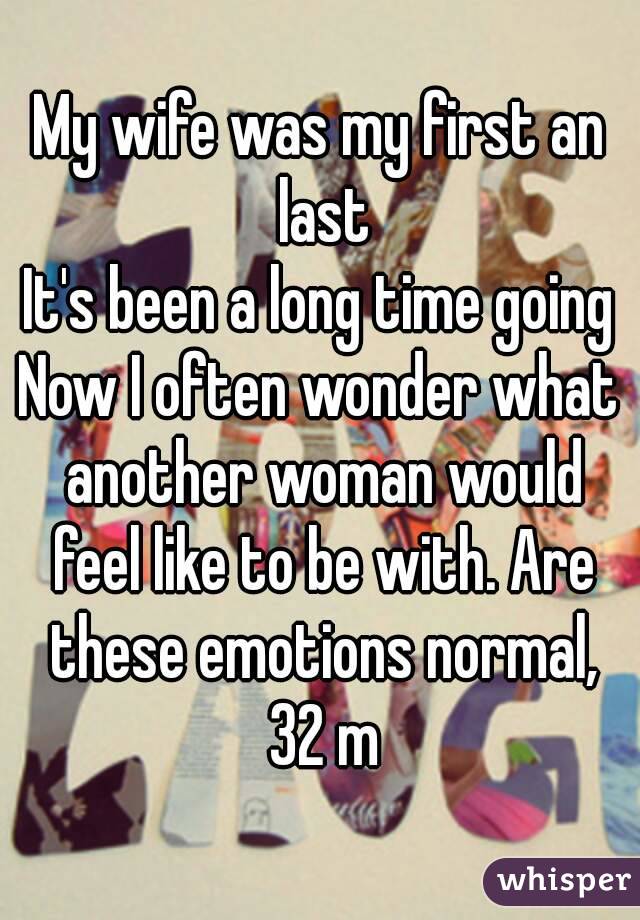 My wife was my first an last
It's been a long time going
Now I often wonder what another woman would feel like to be with. Are these emotions normal, 32 m