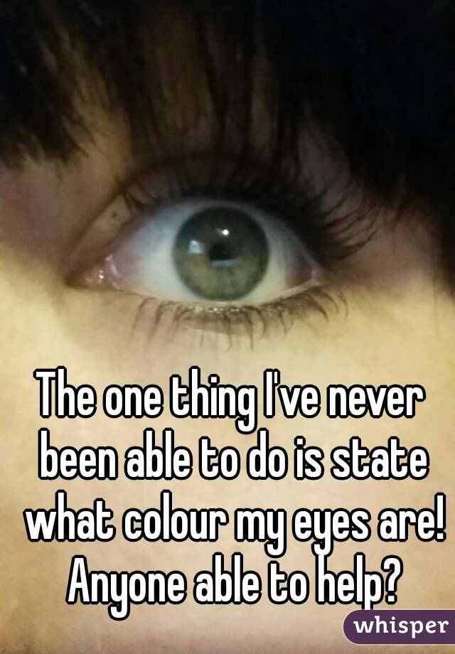 The one thing I've never been able to do is state what colour my eyes are! Anyone able to help?