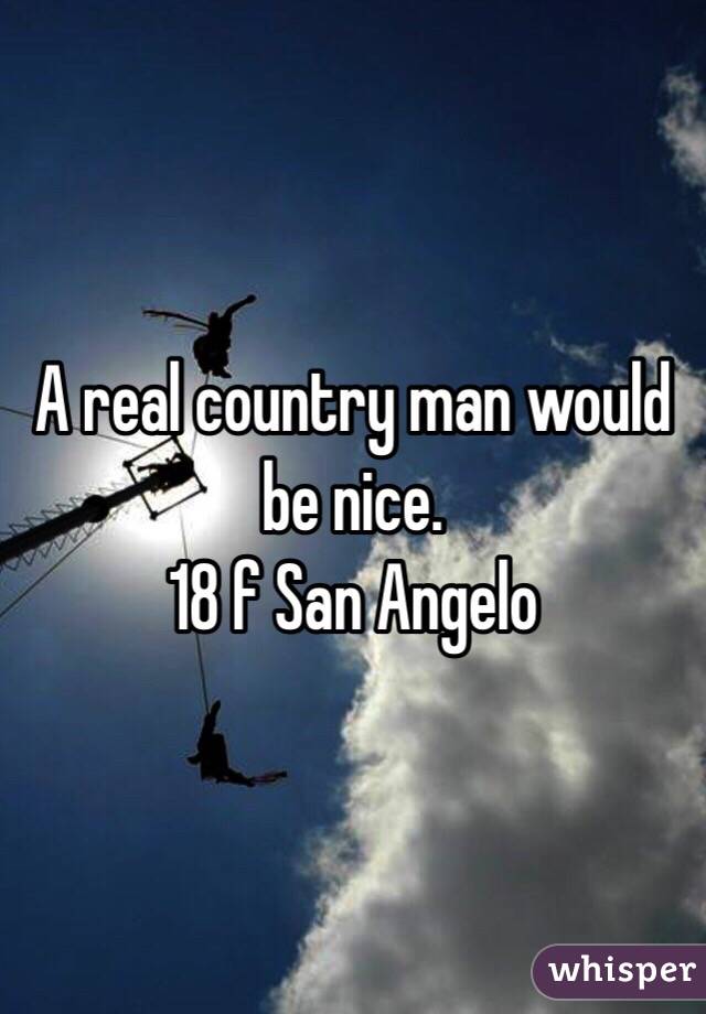 A real country man would be nice. 
18 f San Angelo 