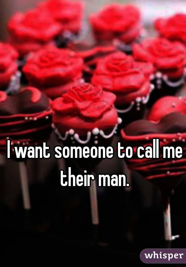 I want someone to call me their man. 