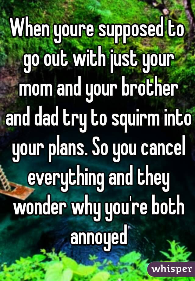 When youre supposed to go out with just your mom and your brother and dad try to squirm into your plans. So you cancel everything and they wonder why you're both annoyed