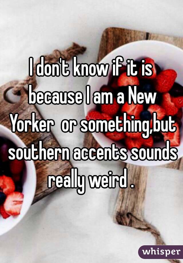 I don't know if it is because I am a New Yorker  or something,but southern accents sounds really weird . 